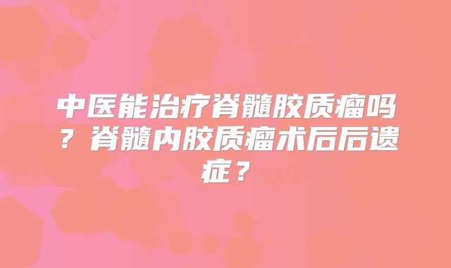 中医能治疗脊髓胶质瘤吗？脊髓内胶质瘤术后后遗症？