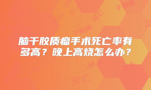 脑干胶质瘤手术死亡率有多高？晚上高烧怎么办？