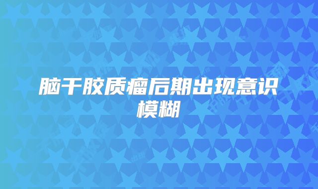 脑干胶质瘤后期出现意识模糊