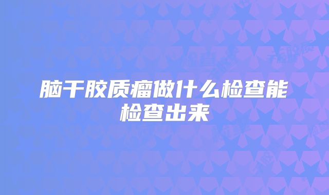 脑干胶质瘤做什么检查能检查出来