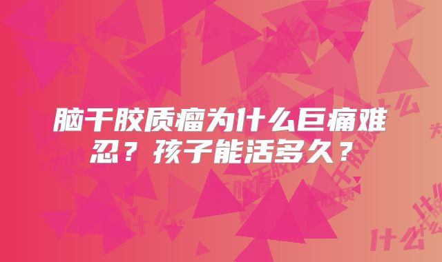 脑干胶质瘤为什么巨痛难忍？孩子能活多久？