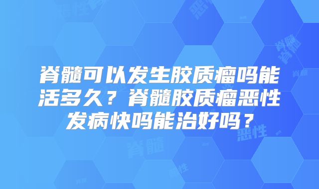 脊髓可以发生胶质瘤吗能活多久？脊髓胶质瘤恶性发病快吗能治好吗？