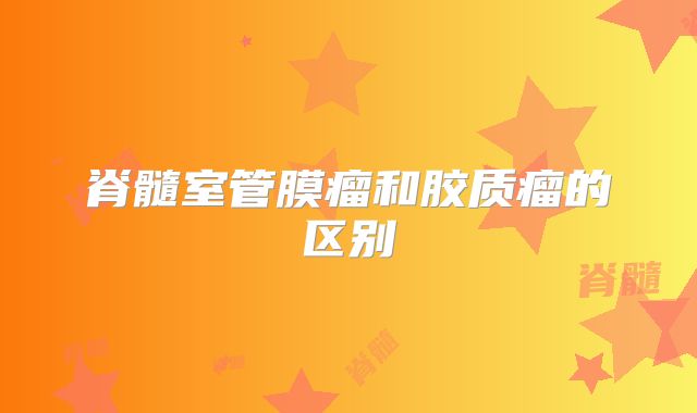 脊髓室管膜瘤和胶质瘤的区别
