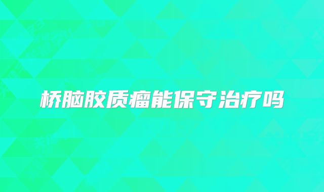 桥脑胶质瘤能保守治疗吗