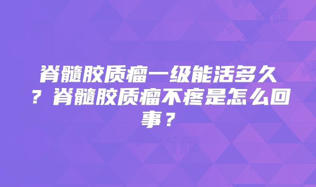 脊髓胶质瘤一级能活多久？脊髓胶质瘤不疼是怎么回事？