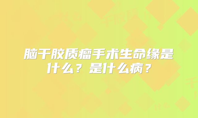 脑干胶质瘤手术生命缘是什么？是什么病？