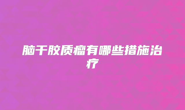 脑干胶质瘤有哪些措施治疗