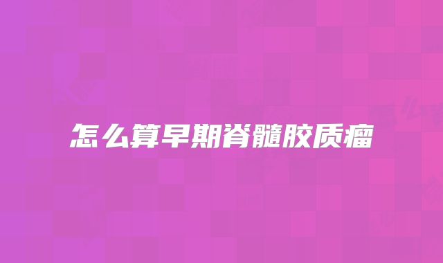怎么算早期脊髓胶质瘤