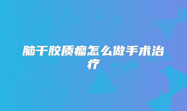 脑干胶质瘤怎么做手术治疗