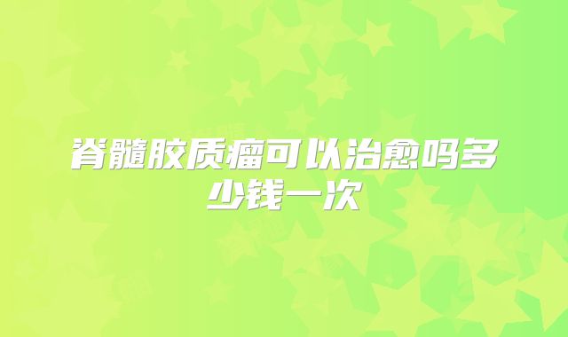 脊髓胶质瘤可以治愈吗多少钱一次