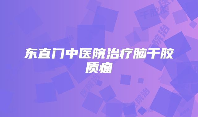 东直门中医院治疗脑干胶质瘤