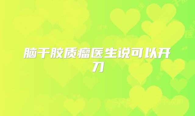 脑干胶质瘤医生说可以开刀