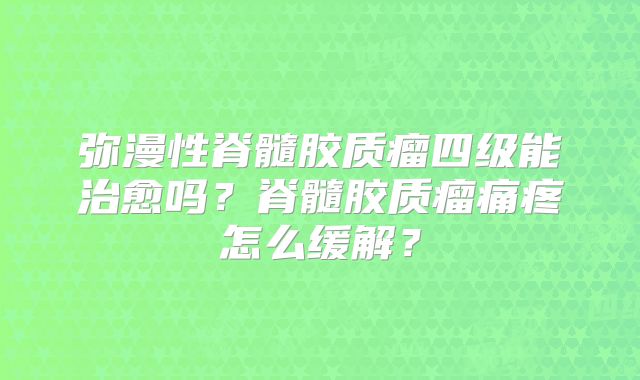 弥漫性脊髓胶质瘤四级能治愈吗？脊髓胶质瘤痛疼怎么缓解？