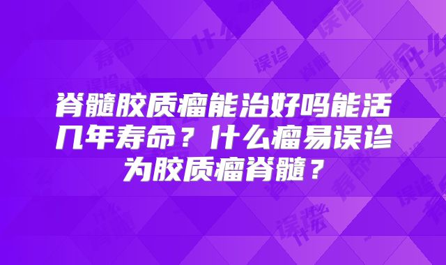 脊髓胶质瘤能治好吗能活几年寿命？什么瘤易误诊为胶质瘤脊髓？