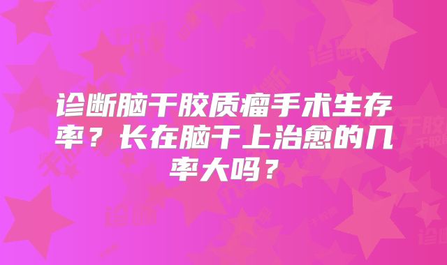 诊断脑干胶质瘤手术生存率？长在脑干上治愈的几率大吗？