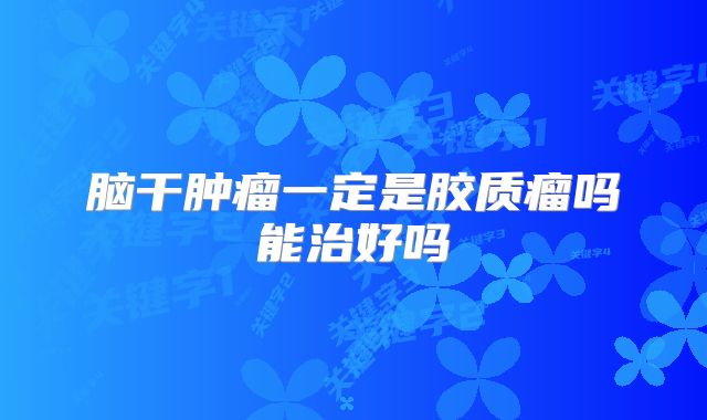 脑干肿瘤一定是胶质瘤吗能治好吗