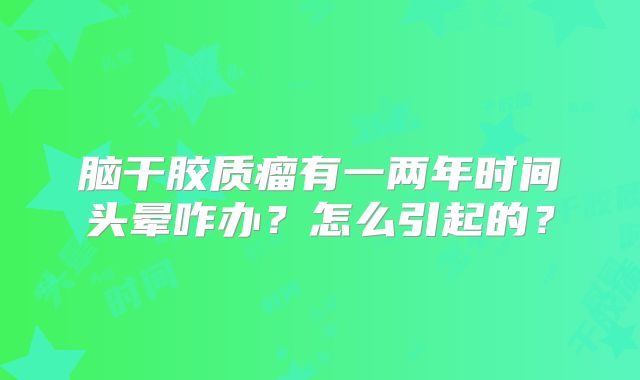 脑干胶质瘤有一两年时间头晕咋办？怎么引起的？