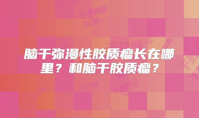脑干弥漫性胶质瘤长在哪里？和脑干胶质瘤？
