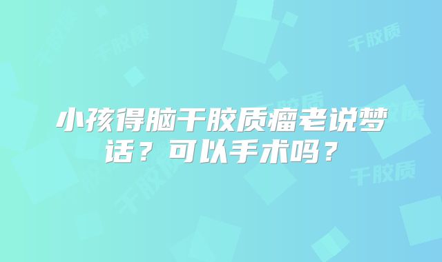 小孩得脑干胶质瘤老说梦话？可以手术吗？