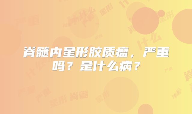 脊髓内星形胶质瘤，严重吗？是什么病？