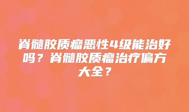 脊髓胶质瘤恶性4级能治好吗？脊髓胶质瘤治疗偏方大全？