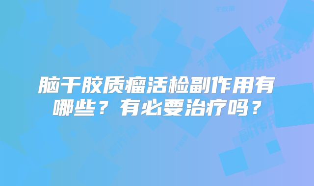 脑干胶质瘤活检副作用有哪些？有必要治疗吗？