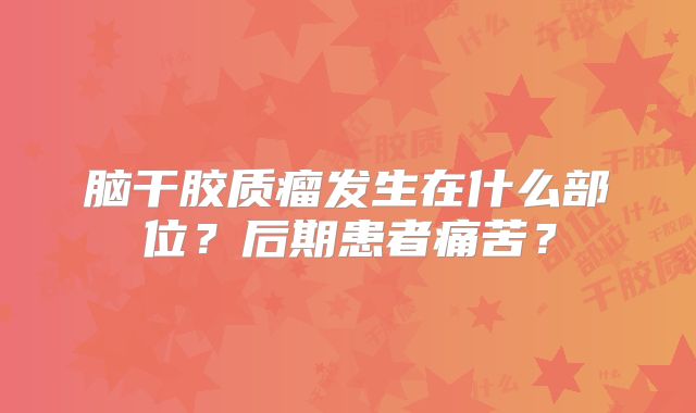 脑干胶质瘤发生在什么部位？后期患者痛苦？