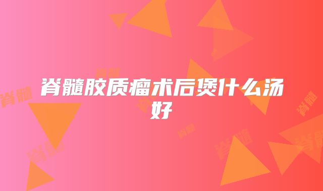 脊髓胶质瘤术后煲什么汤好