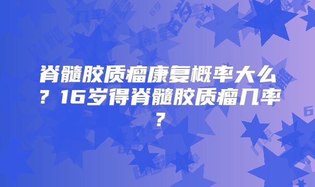 脊髓胶质瘤康复概率大么？16岁得脊髓胶质瘤几率？