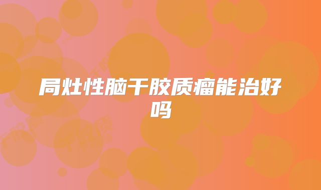 局灶性脑干胶质瘤能治好吗