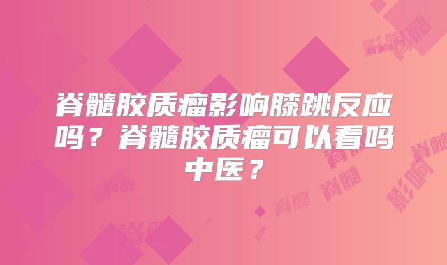 脊髓胶质瘤影响膝跳反应吗？脊髓胶质瘤可以看吗中医？