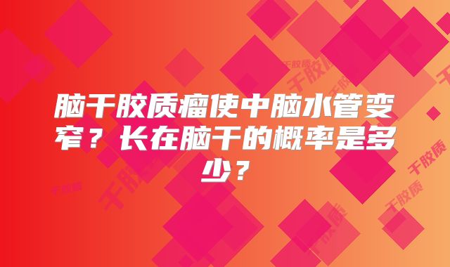 脑干胶质瘤使中脑水管变窄？长在脑干的概率是多少？