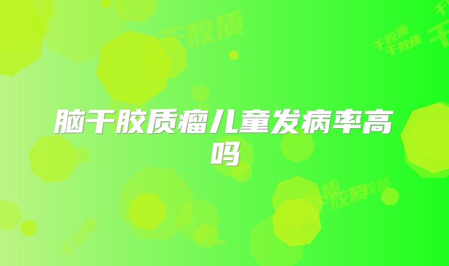 脑干胶质瘤儿童发病率高吗