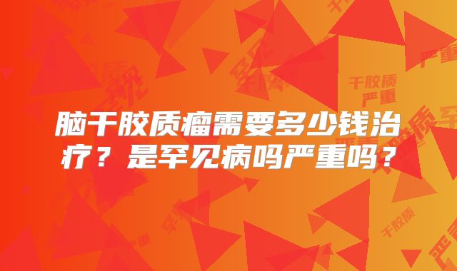 脑干胶质瘤需要多少钱治疗？是罕见病吗严重吗？