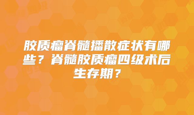 胶质瘤脊髓播散症状有哪些？脊髓胶质瘤四级术后生存期？