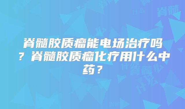 脊髓胶质瘤能电场治疗吗？脊髓胶质瘤化疗用什么中药？