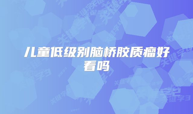 儿童低级别脑桥胶质瘤好看吗