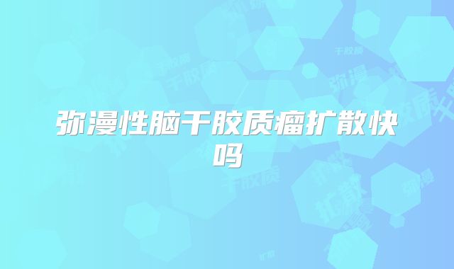 弥漫性脑干胶质瘤扩散快吗