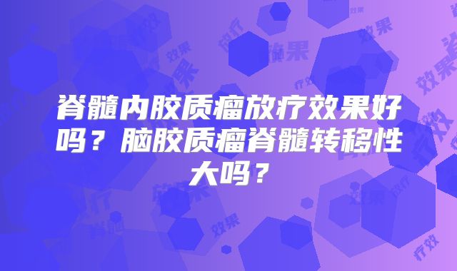脊髓内胶质瘤放疗效果好吗？脑胶质瘤脊髓转移性大吗？