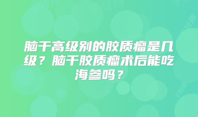 脑干高级别的胶质瘤是几级？脑干胶质瘤术后能吃海参吗？