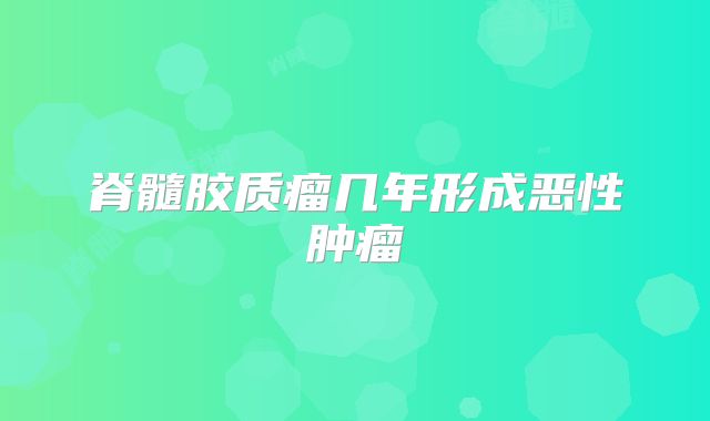 脊髓胶质瘤几年形成恶性肿瘤