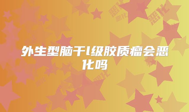 外生型脑干l级胶质瘤会恶化吗