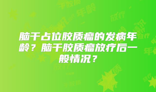 脑干占位胶质瘤的发病年龄？脑干胶质瘤放疗后一般情况？