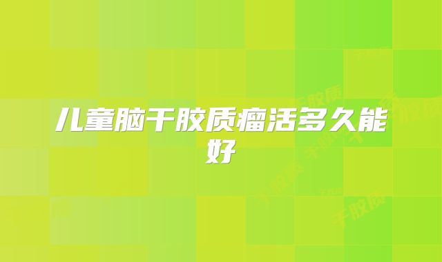 儿童脑干胶质瘤活多久能好