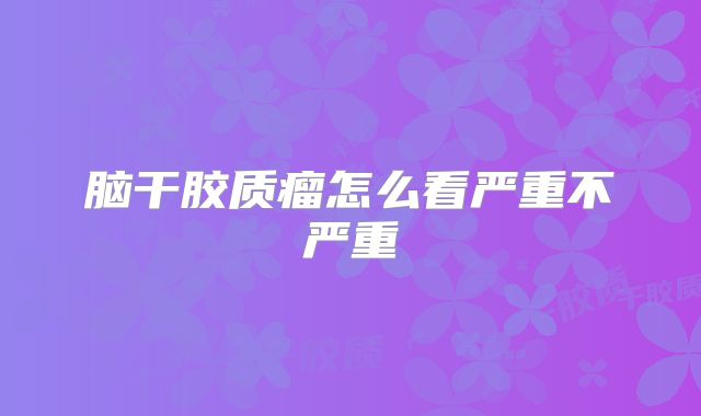 脑干胶质瘤怎么看严重不严重