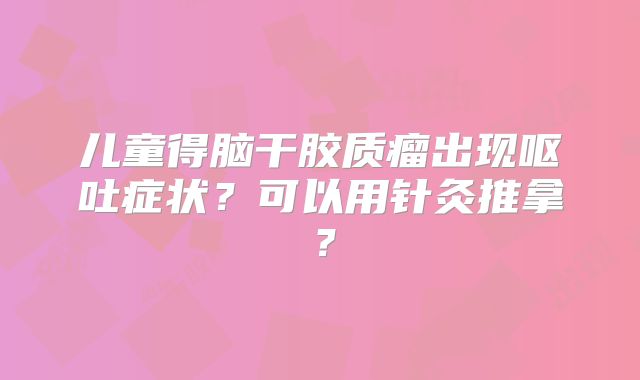 儿童得脑干胶质瘤出现呕吐症状？可以用针灸推拿？