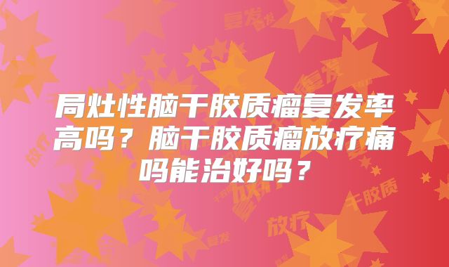 局灶性脑干胶质瘤复发率高吗？脑干胶质瘤放疗痛吗能治好吗？