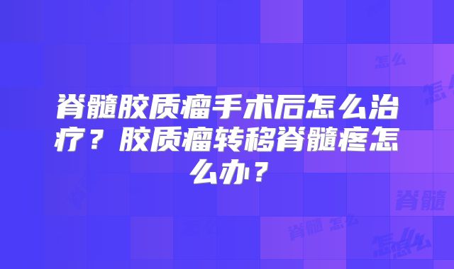 脊髓胶质瘤手术后怎么治疗？胶质瘤转移脊髓疼怎么办？