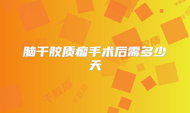 脑干胶质瘤手术后需多少天
