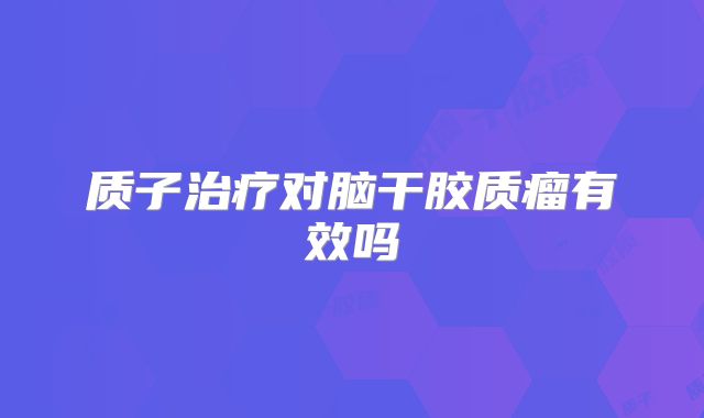 质子治疗对脑干胶质瘤有效吗